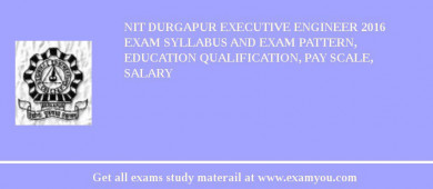 NIT Durgapur Executive Engineer 2018 Exam Syllabus And Exam Pattern, Education Qualification, Pay scale, Salary