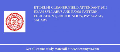 IIT Delhi Cleaner/Field Attendant 2018 Exam Syllabus And Exam Pattern, Education Qualification, Pay scale, Salary