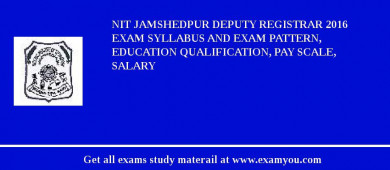 NIT Jamshedpur Deputy Registrar 2018 Exam Syllabus And Exam Pattern, Education Qualification, Pay scale, Salary