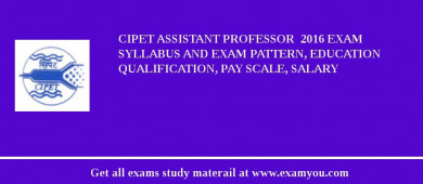 CIPET Assistant Professor  2018 Exam Syllabus And Exam Pattern, Education Qualification, Pay scale, Salary