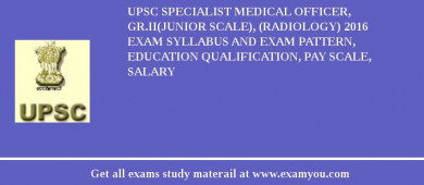 UPSC Specialist Medical Officer, Gr.II(Junior Scale), (Radiology) 2018 Exam Syllabus And Exam Pattern, Education Qualification, Pay scale, Salary