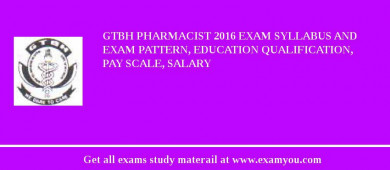 GTBH Pharmacist 2018 Exam Syllabus And Exam Pattern, Education Qualification, Pay scale, Salary