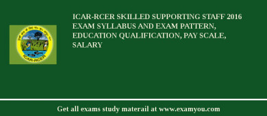 ICAR-RCER Skilled Supporting Staff 2018 Exam Syllabus And Exam Pattern, Education Qualification, Pay scale, Salary