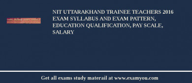 NIT Uttarakhand Trainee Teachers 2018 Exam Syllabus And Exam Pattern, Education Qualification, Pay scale, Salary